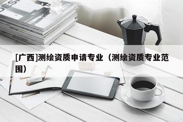 [廣西]測繪資質申請專業（測繪資質專業范圍）
