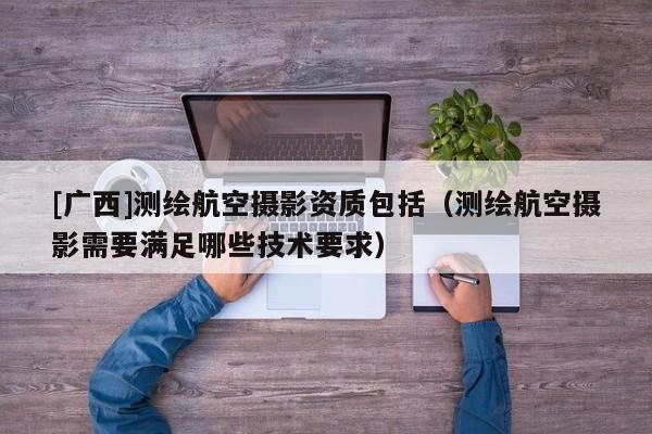 [廣西]測繪航空攝影資質包括（測繪航空攝影需要滿足哪些技術要求）