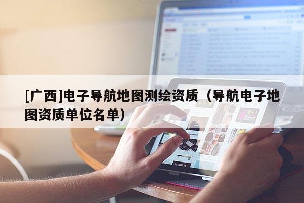 [廣西]電子導航地圖測繪資質（導航電子地圖資質單位名單）