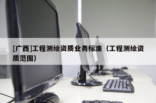 [廣西]工程測繪資質業務標準（工程測繪資質范圍）