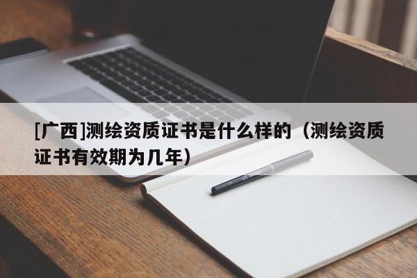 [廣西]測繪資質證書是什么樣的（測繪資質證書有效期為幾年）