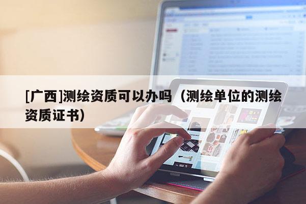 [廣西]測繪資質可以辦嗎（測繪單位的測繪資質證書）
