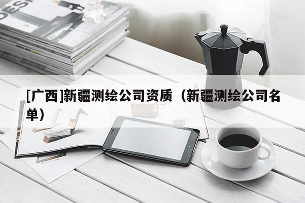 [廣西]新疆測繪公司資質(zhì)（新疆測繪公司名單）