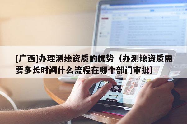 [廣西]辦理測(cè)繪資質(zhì)的優(yōu)勢(shì)（辦測(cè)繪資質(zhì)需要多長(zhǎng)時(shí)間什么流程在哪個(gè)部門(mén)審批）