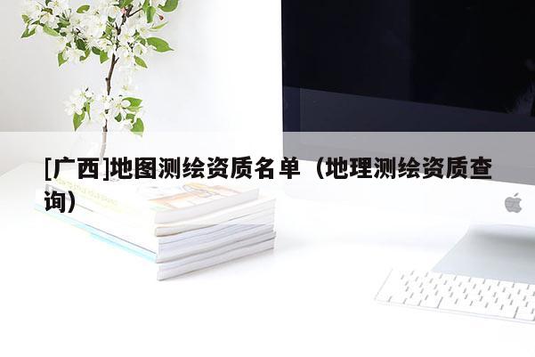 [廣西]地圖測繪資質名單（地理測繪資質查詢）