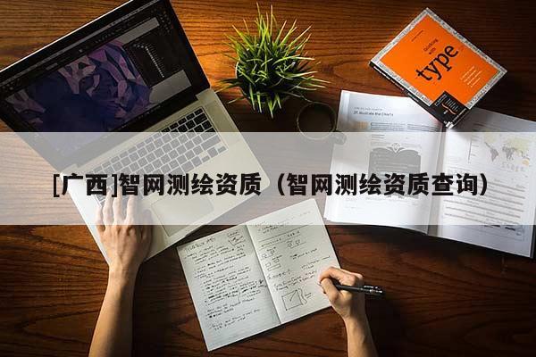 [廣西]智網(wǎng)測(cè)繪資質(zhì)（智網(wǎng)測(cè)繪資質(zhì)查詢）