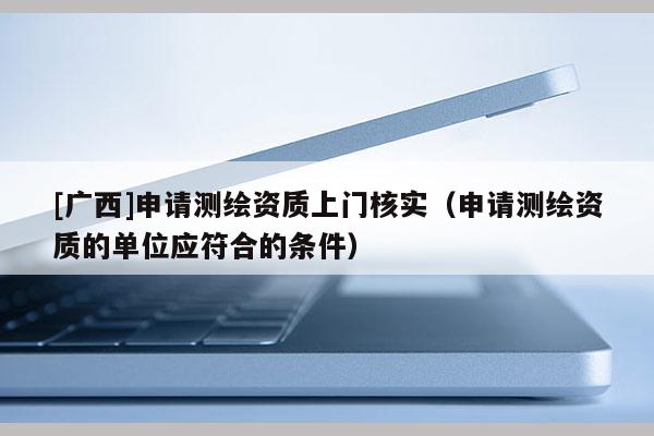 [廣西]申請測繪資質上門核實（申請測繪資質的單位應符合的條件）