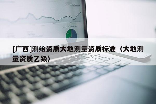 [廣西]測繪資質大地測量資質標準（大地測量資質乙級）