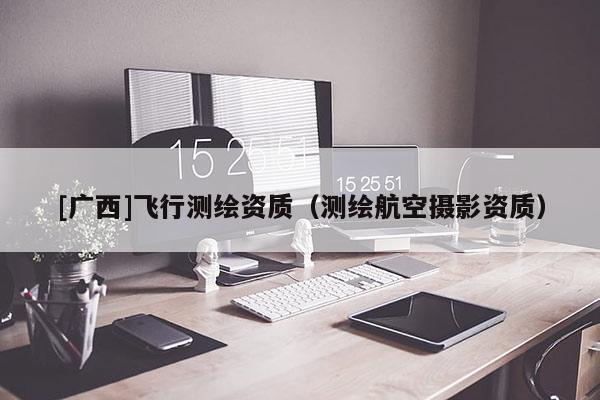 [廣西]飛行測繪資質（測繪航空攝影資質）