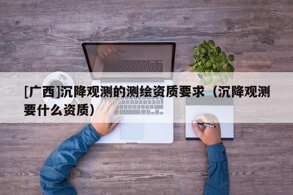 [廣西]沉降觀測的測繪資質要求（沉降觀測要什么資質）