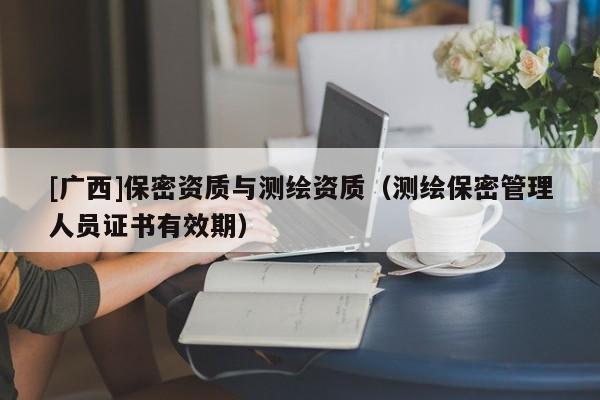 [廣西]保密資質與測繪資質（測繪保密管理人員證書有效期）