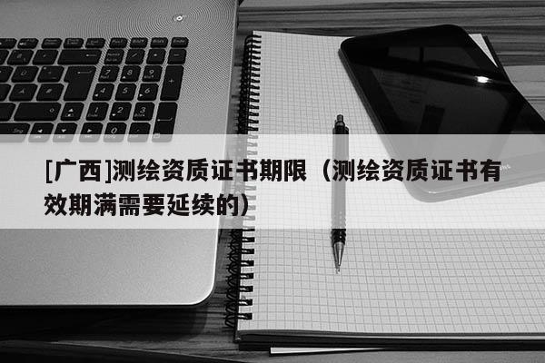 [廣西]測(cè)繪資質(zhì)證書(shū)期限（測(cè)繪資質(zhì)證書(shū)有效期滿需要延續(xù)的）
