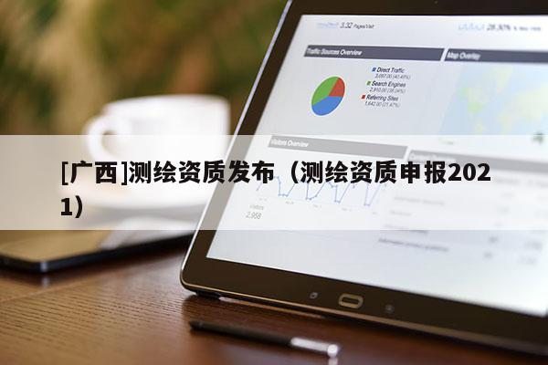 [廣西]測繪資質發布（測繪資質申報2021）
