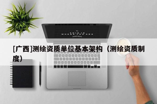 [廣西]測繪資質單位基本架構（測繪資質制度）
