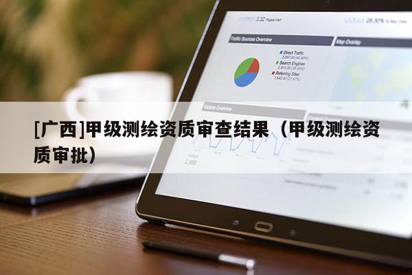 [廣西]甲級測繪資質審查結果（甲級測繪資質審批）