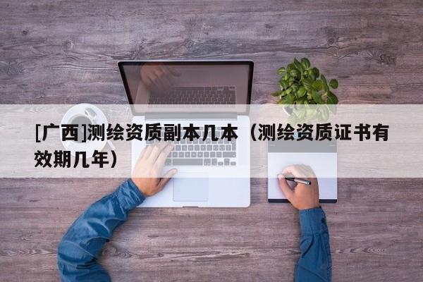 [廣西]測繪資質副本幾本（測繪資質證書有效期幾年）