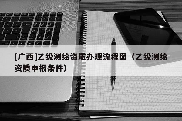 [廣西]乙級測繪資質辦理流程圖（乙級測繪資質申報條件）