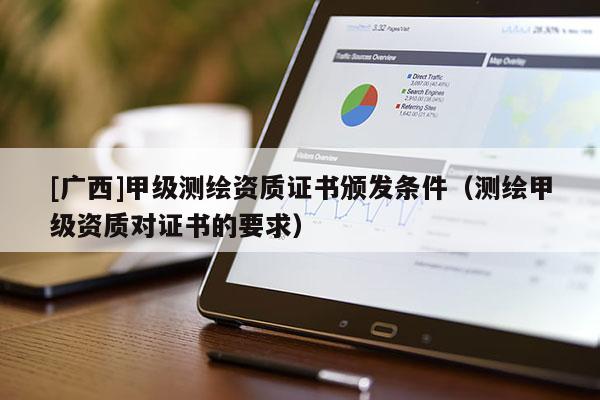 [廣西]甲級(jí)測(cè)繪資質(zhì)證書(shū)頒發(fā)條件（測(cè)繪甲級(jí)資質(zhì)對(duì)證書(shū)的要求）
