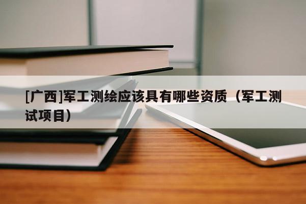 [廣西]軍工測繪應(yīng)該具有哪些資質(zhì)（軍工測試項(xiàng)目）