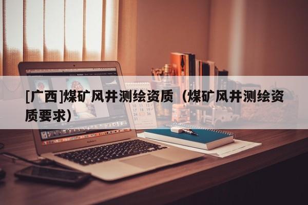 [廣西]煤礦風井測繪資質（煤礦風井測繪資質要求）