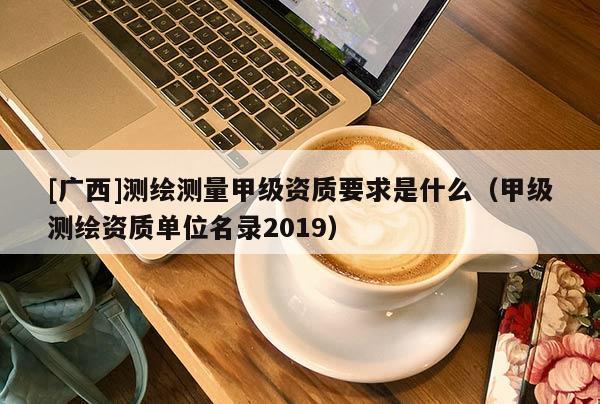 [廣西]測繪測量甲級資質要求是什么（甲級測繪資質單位名錄2019）