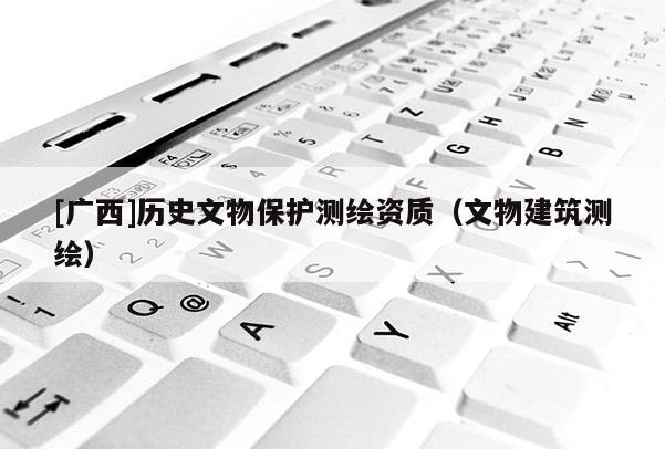 [廣西]歷史文物保護測繪資質（文物建筑測繪）