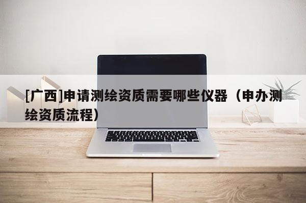 [廣西]申請測繪資質需要哪些儀器（申辦測繪資質流程）