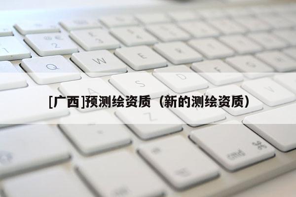 [廣西]預測繪資質（新的測繪資質）