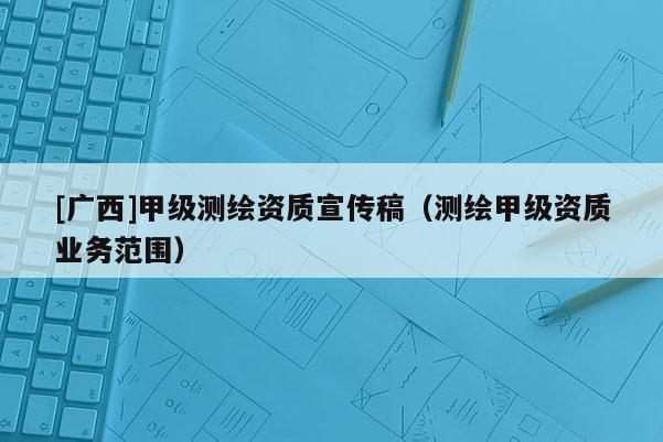 [廣西]甲級(jí)測(cè)繪資質(zhì)宣傳稿（測(cè)繪甲級(jí)資質(zhì)業(yè)務(wù)范圍）