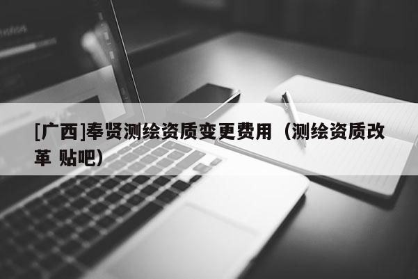 [廣西]奉賢測繪資質變更費用（測繪資質改革 貼吧）