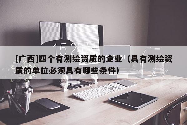[廣西]四個有測繪資質的企業（具有測繪資質的單位必須具有哪些條件）
