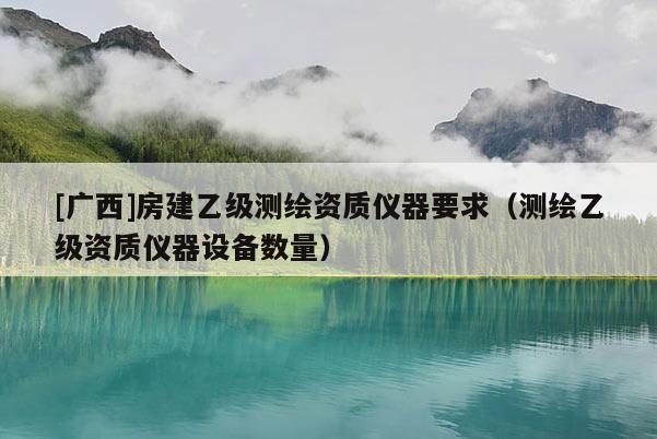 [廣西]房建乙級(jí)測(cè)繪資質(zhì)儀器要求（測(cè)繪乙級(jí)資質(zhì)儀器設(shè)備數(shù)量）