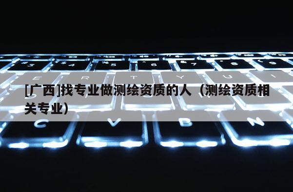 [廣西]找專業做測繪資質的人（測繪資質相關專業）