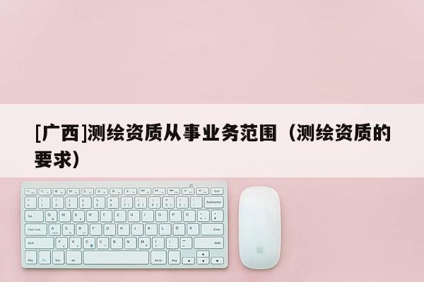 [廣西]測繪資質從事業務范圍（測繪資質的要求）