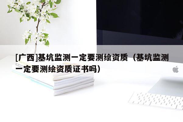 [廣西]基坑監測一定要測繪資質（基坑監測一定要測繪資質證書嗎）