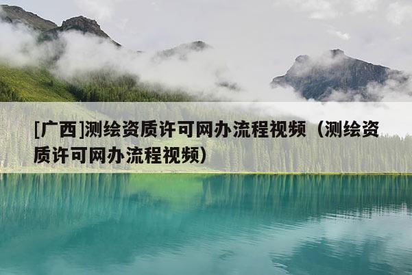 [廣西]測繪資質許可網辦流程視頻（測繪資質許可網辦流程視頻）
