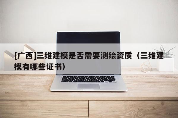 [廣西]三維建模是否需要測繪資質（三維建模有哪些證書）