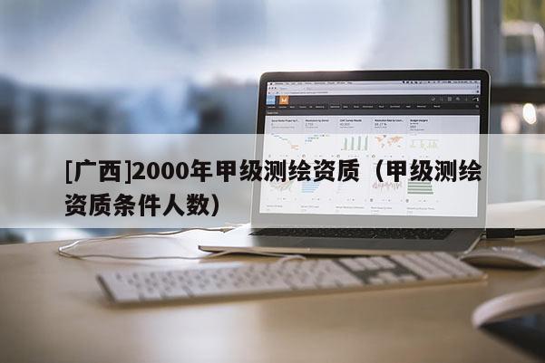 [廣西]2000年甲級測繪資質（甲級測繪資質條件人數）