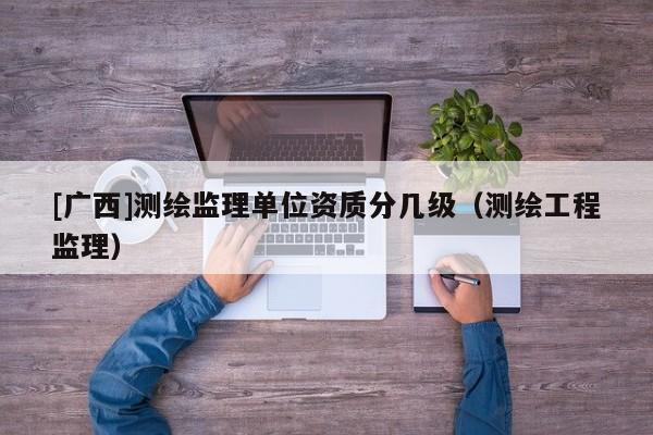 [廣西]測繪監理單位資質分幾級（測繪工程監理）