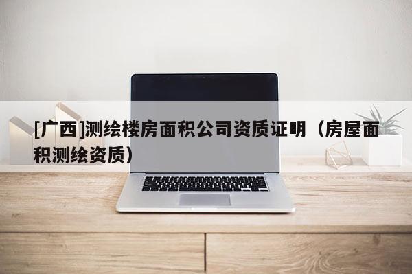 [廣西]測繪樓房面積公司資質證明（房屋面積測繪資質）
