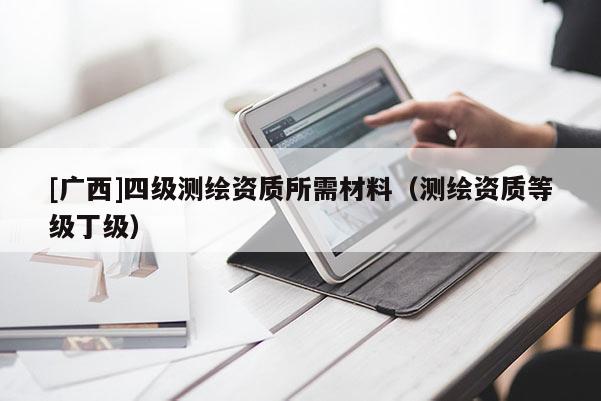 [廣西]四級測繪資質所需材料（測繪資質等級丁級）