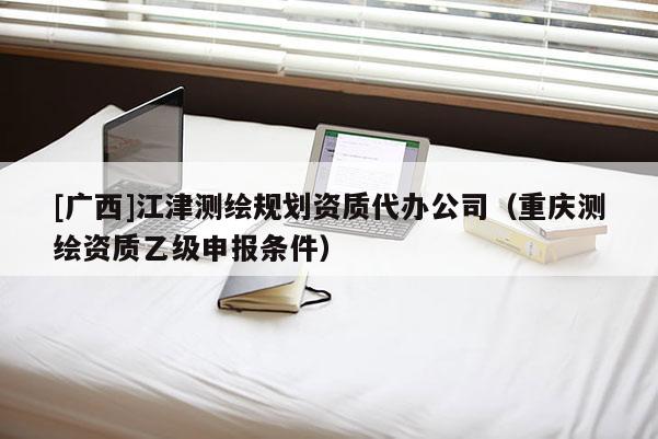 [廣西]江津測繪規劃資質代辦公司（重慶測繪資質乙級申報條件）
