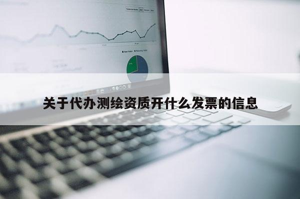 關(guān)于代辦測(cè)繪資質(zhì)開(kāi)什么發(fā)票的信息
