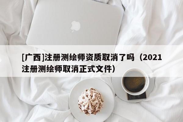 [廣西]注冊測繪師資質取消了嗎（2021注冊測繪師取消正式文件）