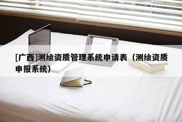 [廣西]測繪資質管理系統申請表（測繪資質申報系統）