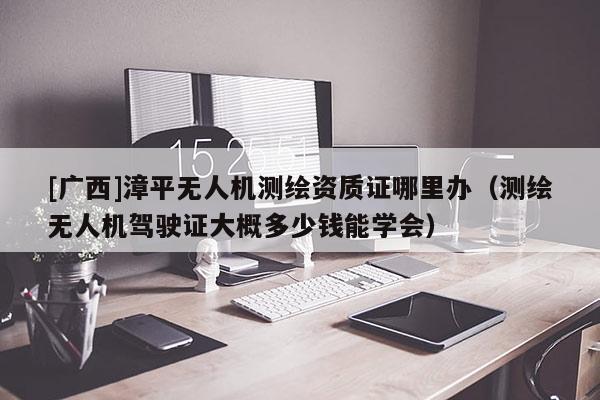 [廣西]漳平無人機測繪資質證哪里辦（測繪無人機駕駛證大概多少錢能學會）