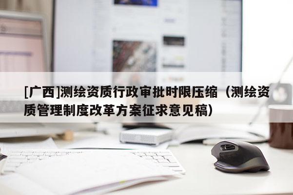 [廣西]測繪資質(zhì)行政審批時限壓縮（測繪資質(zhì)管理制度改革方案征求意見稿）