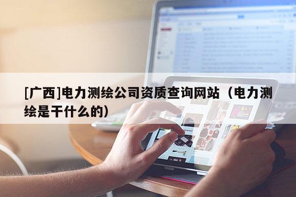 [廣西]電力測繪公司資質查詢網站（電力測繪是干什么的）