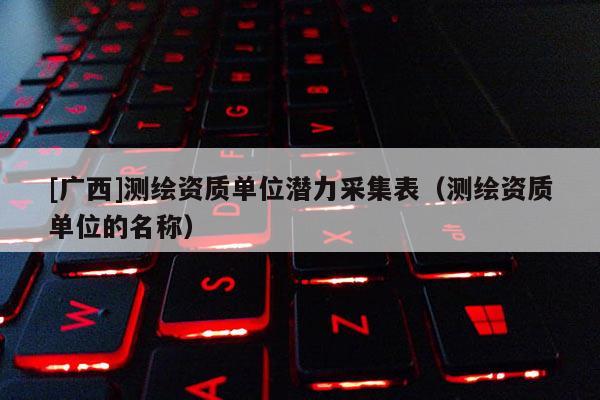 [廣西]測繪資質(zhì)單位潛力采集表（測繪資質(zhì)單位的名稱）