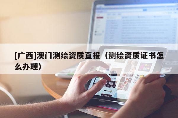 [廣西]澳門測繪資質直報（測繪資質證書怎么辦理）